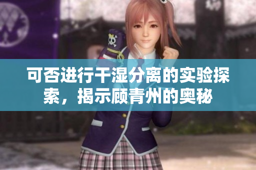 可否进行干湿分离的实验探索，揭示顾青州的奥秘
