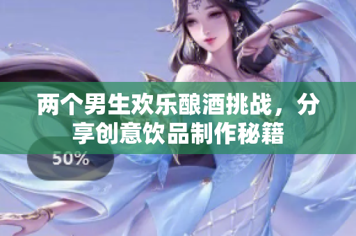 两个男生欢乐酿酒挑战，分享创意饮品制作秘籍
