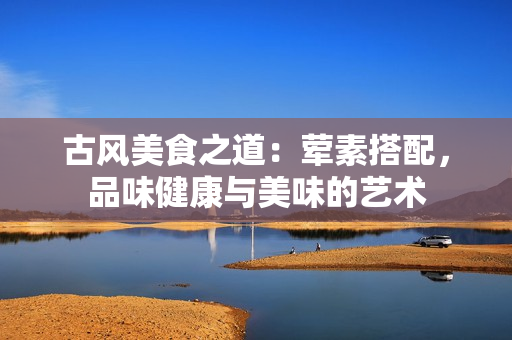古风美食之道：荤素搭配，品味健康与美味的艺术