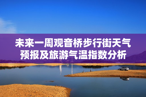 未来一周观音桥步行街天气预报及旅游气温指数分析