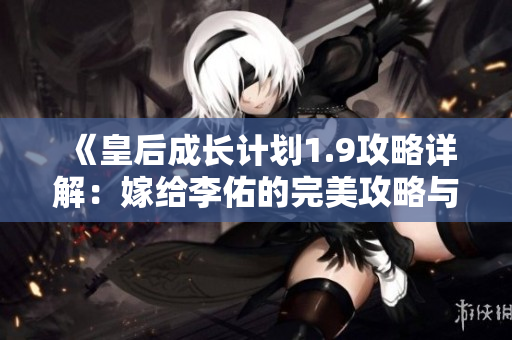 《皇后成长计划1.9攻略详解：嫁给李佑的完美攻略与技巧》