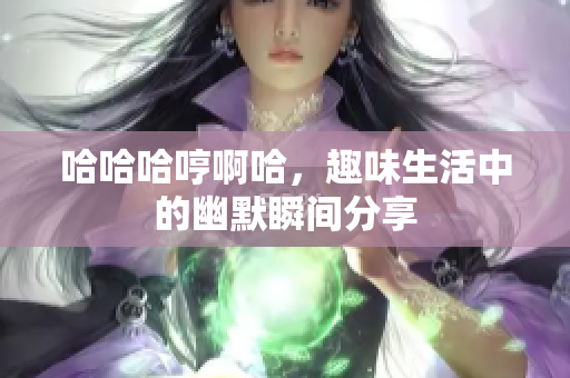 哈哈哈哼啊哈，趣味生活中的幽默瞬间分享