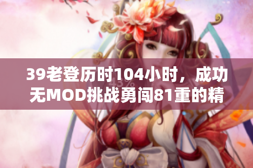 39老登历时104小时，成功无MOD挑战勇闯81重的精彩历程