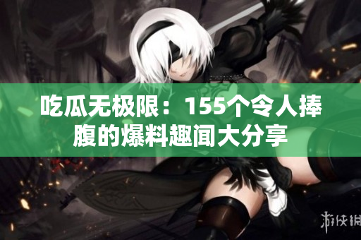 吃瓜无极限：155个令人捧腹的爆料趣闻大分享