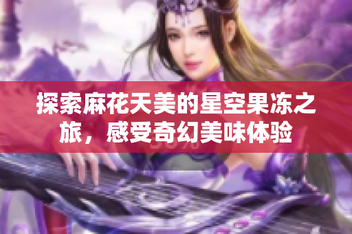 探索麻花天美的星空果冻之旅，感受奇幻美味体验