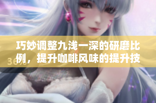 巧妙调整九浅一深的研磨比例，提升咖啡风味的提升技巧