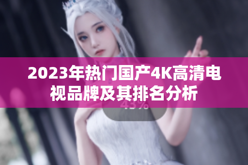 2023年热门国产4K高清电视品牌及其排名分析
