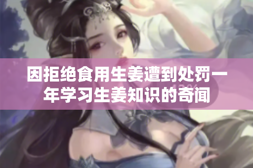 因拒绝食用生姜遭到处罚一年学习生姜知识的奇闻