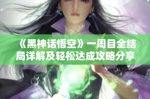 《黑神话悟空》一周目全结局详解及轻松达成攻略分享