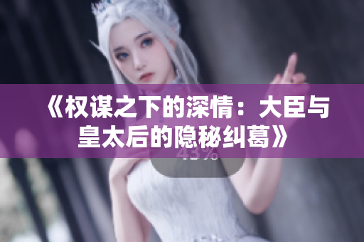 《权谋之下的深情：大臣与皇太后的隐秘纠葛》