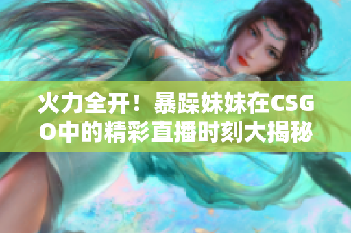 火力全开！暴躁妹妹在CSGO中的精彩直播时刻大揭秘