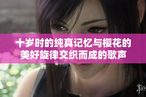 十岁时的纯真记忆与樱花的美好旋律交织而成的歌声