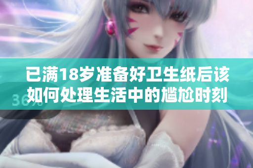 已满18岁准备好卫生纸后该如何处理生活中的尴尬时刻