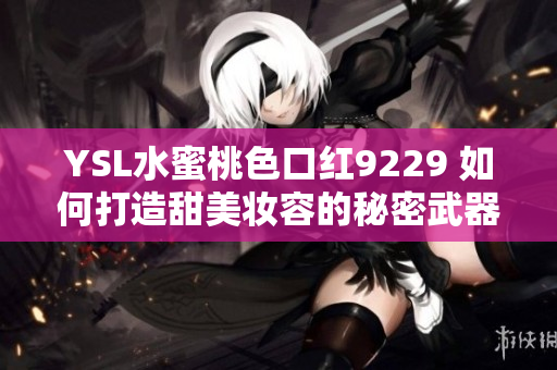 YSL水蜜桃色口红9229 如何打造甜美妆容的秘密武器