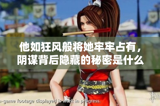 他如狂风般将她牢牢占有，阴谋背后隐藏的秘密是什么