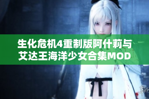 生化危机4重制版阿什莉与艾达王海洋少女合集MOD下载攻略