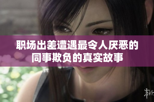 职场出差遭遇最令人厌恶的同事欺负的真实故事