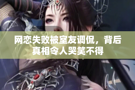 网恋失败被室友调侃，背后真相令人哭笑不得