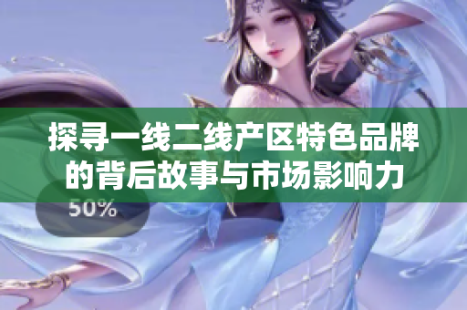 探寻一线二线产区特色品牌的背后故事与市场影响力