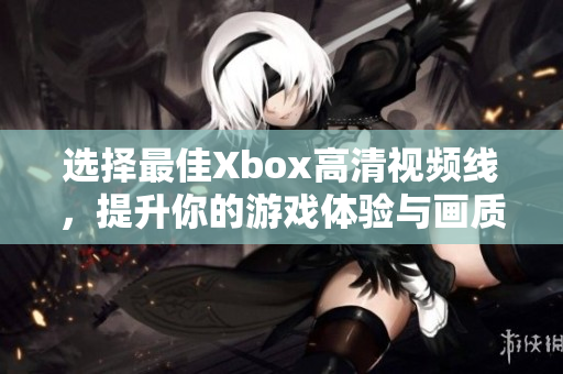 选择最佳Xbox高清视频线，提升你的游戏体验与画质享受