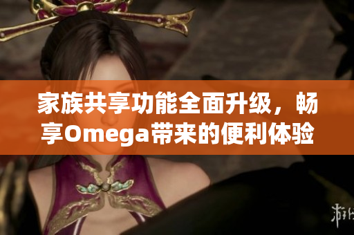 家族共享功能全面升级，畅享Omega带来的便利体验