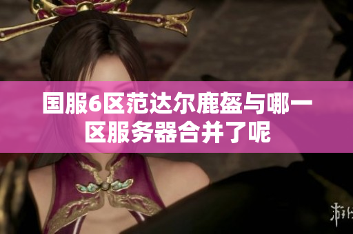 国服6区范达尔鹿盔与哪一区服务器合并了呢