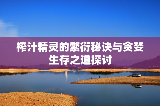 榨汁精灵的繁衍秘诀与贪婪生存之道探讨