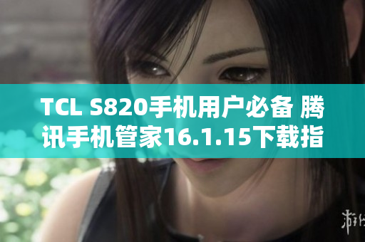 TCL S820手机用户必备 腾讯手机管家16.1.15下载指南