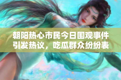 朝阳热心市民今日围观事件引发热议，吃瓜群众纷纷表达看法