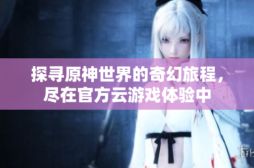 探寻原神世界的奇幻旅程，尽在官方云游戏体验中