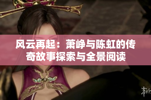 风云再起：萧峥与陈虹的传奇故事探索与全景阅读