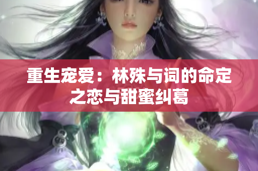 重生宠爱：林殊与词的命定之恋与甜蜜纠葛