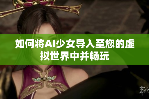 如何将AI少女导入至您的虚拟世界中并畅玩