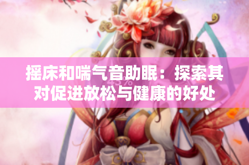 摇床和喘气音助眠：探索其对促进放松与健康的好处