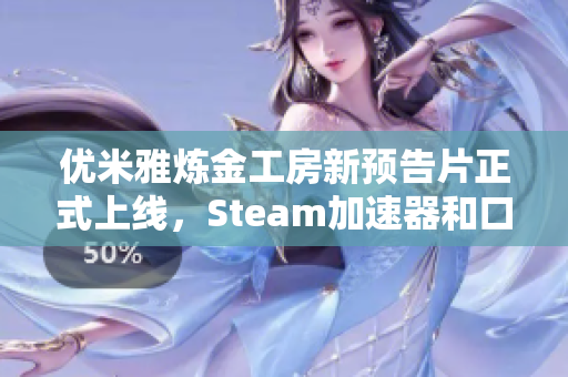 优米雅炼金工房新预告片正式上线，Steam加速器和口令怎么玩