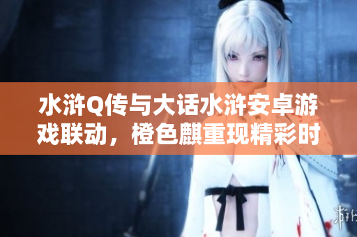 水浒Q传与大话水浒安卓游戏联动，橙色麒重现精彩时刻