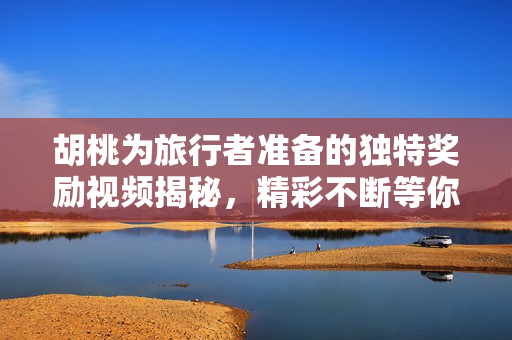 胡桃为旅行者准备的独特奖励视频揭秘，精彩不断等你来看！