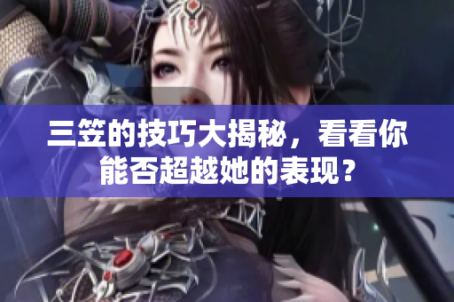 三笠的技巧大揭秘，看看你能否超越她的表现？