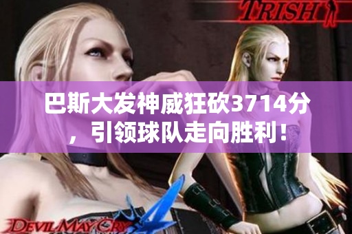 巴斯大发神威狂砍3714分，引领球队走向胜利！