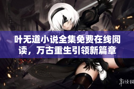 叶无道小说全集免费在线阅读，万古重生引领新篇章