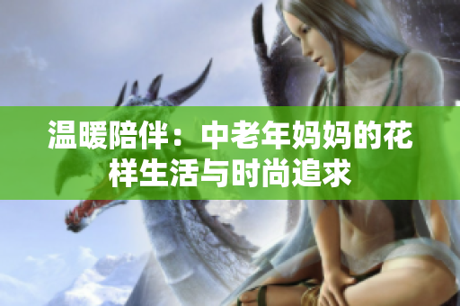 温暖陪伴：中老年妈妈的花样生活与时尚追求