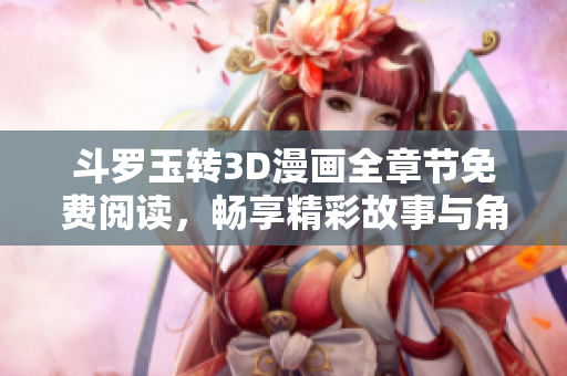 斗罗玉转3D漫画全章节免费阅读，畅享精彩故事与角色成长