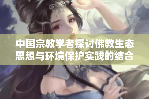 中国宗教学者探讨佛教生态思想与环境保护实践的结合