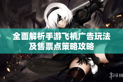 全面解析手游飞机广告玩法及售票点策略攻略