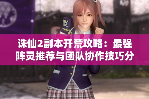 诛仙2副本开荒攻略：最强阵灵推荐与团队协作技巧分析