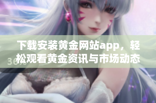 下载安装黄金网站app，轻松观看黄金资讯与市场动态
