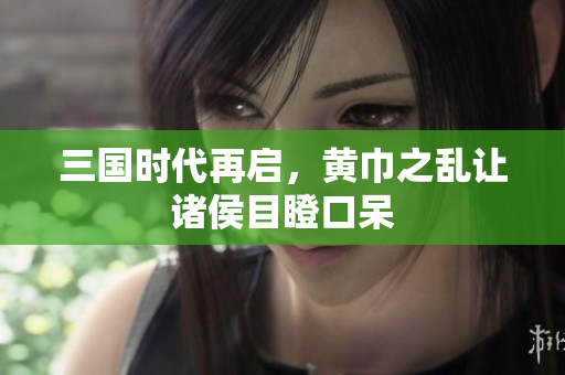 三国时代再启，黄巾之乱让诸侯目瞪口呆