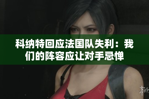 科纳特回应法国队失利：我们的阵容应让对手忌惮