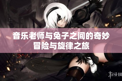 音乐老师与兔子之间的奇妙冒险与旋律之旅