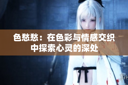 色愁愁：在色彩与情感交织中探索心灵的深处